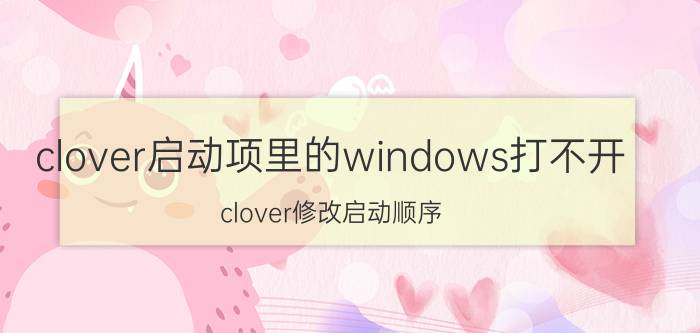 clover启动项里的windows打不开 clover修改启动顺序？